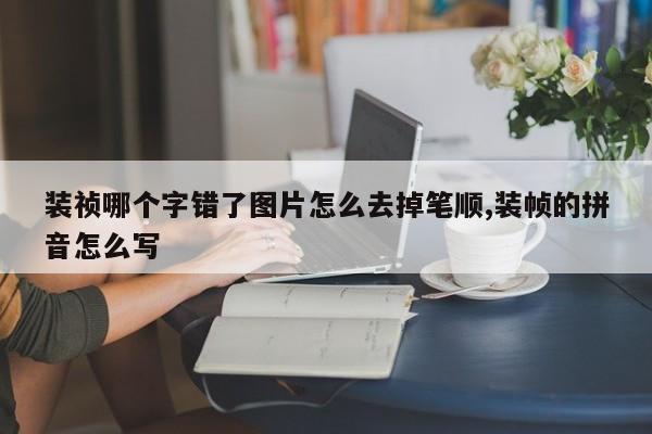 装祯哪个字错了图片怎么去掉笔顺,装帧的拼音怎么写