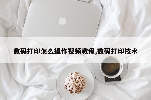 数码打印怎么操作视频教程,数码打印技术
