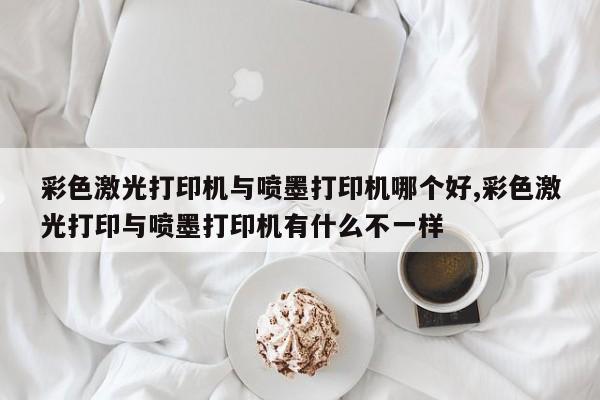 彩色激光打印机与喷墨打印机哪个好,彩色激光打印与喷墨打印机有什么不一样