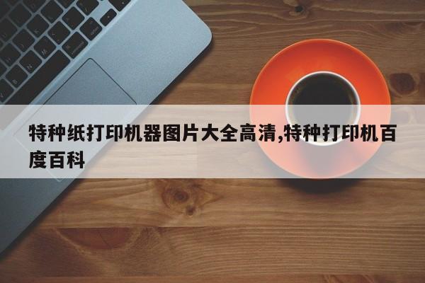 特种纸打印机器图片大全高清,特种打印机百度百科
