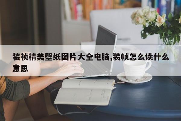 装祯精美壁纸图片大全电脑,装帧怎么读什么意思