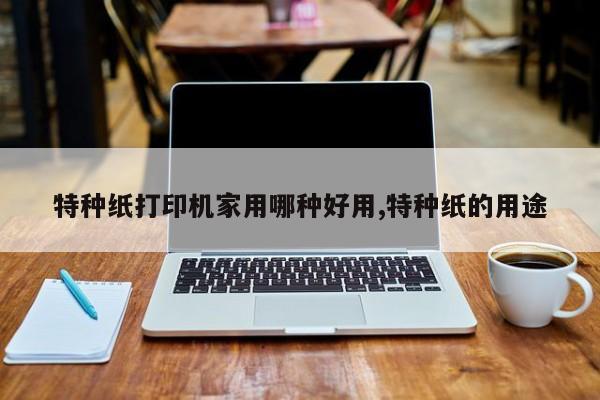 特种纸打印机家用哪种好用,特种纸的用途