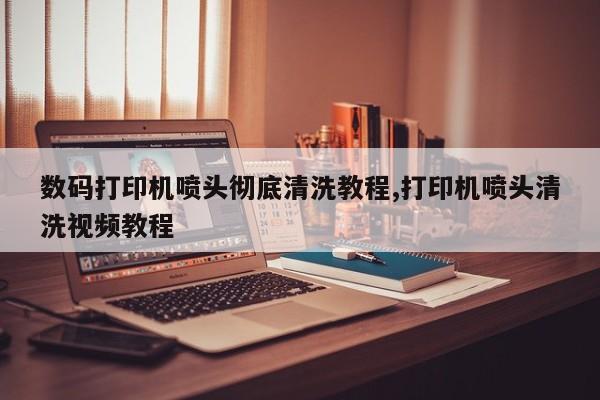 数码打印机喷头彻底清洗教程,打印机喷头清洗视频教程