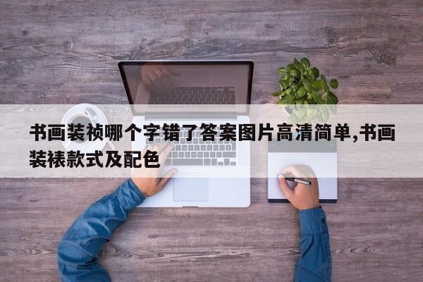 书画装祯哪个字错了答案图片高清简单,书画装裱款式及配色