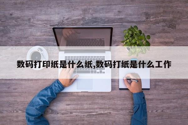 数码打印纸是什么纸,数码打纸是什么工作