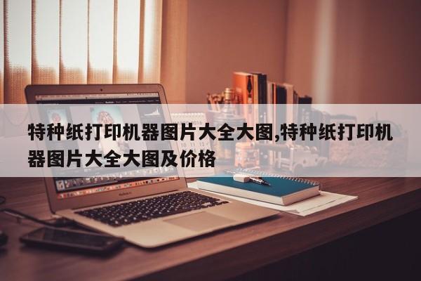特种纸打印机器图片大全大图,特种纸打印机器图片大全大图及价格