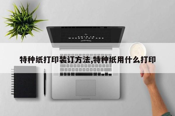 特种纸打印装订方法,特种纸用什么打印
